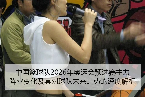 中国篮球队2026年奥运会预选赛主力阵容变化及其对球队未来走势的深度解析